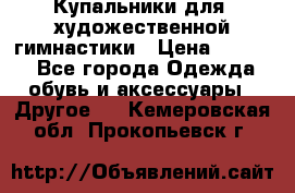 Купальники для  художественной гимнастики › Цена ­ 8 500 - Все города Одежда, обувь и аксессуары » Другое   . Кемеровская обл.,Прокопьевск г.